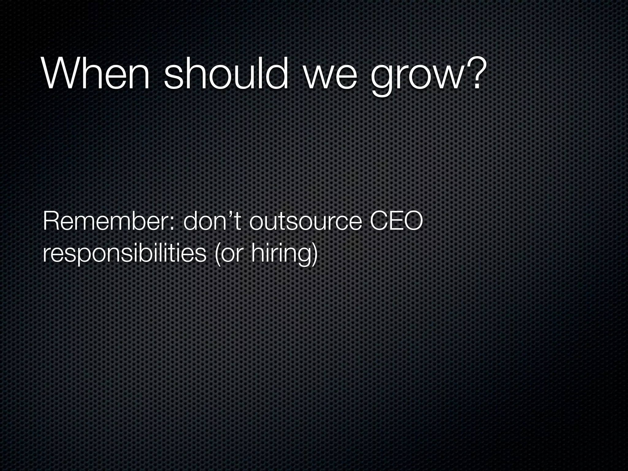 When should we grow?


Remember: don’t outsource CEO
responsibilities (or hiring)
 
