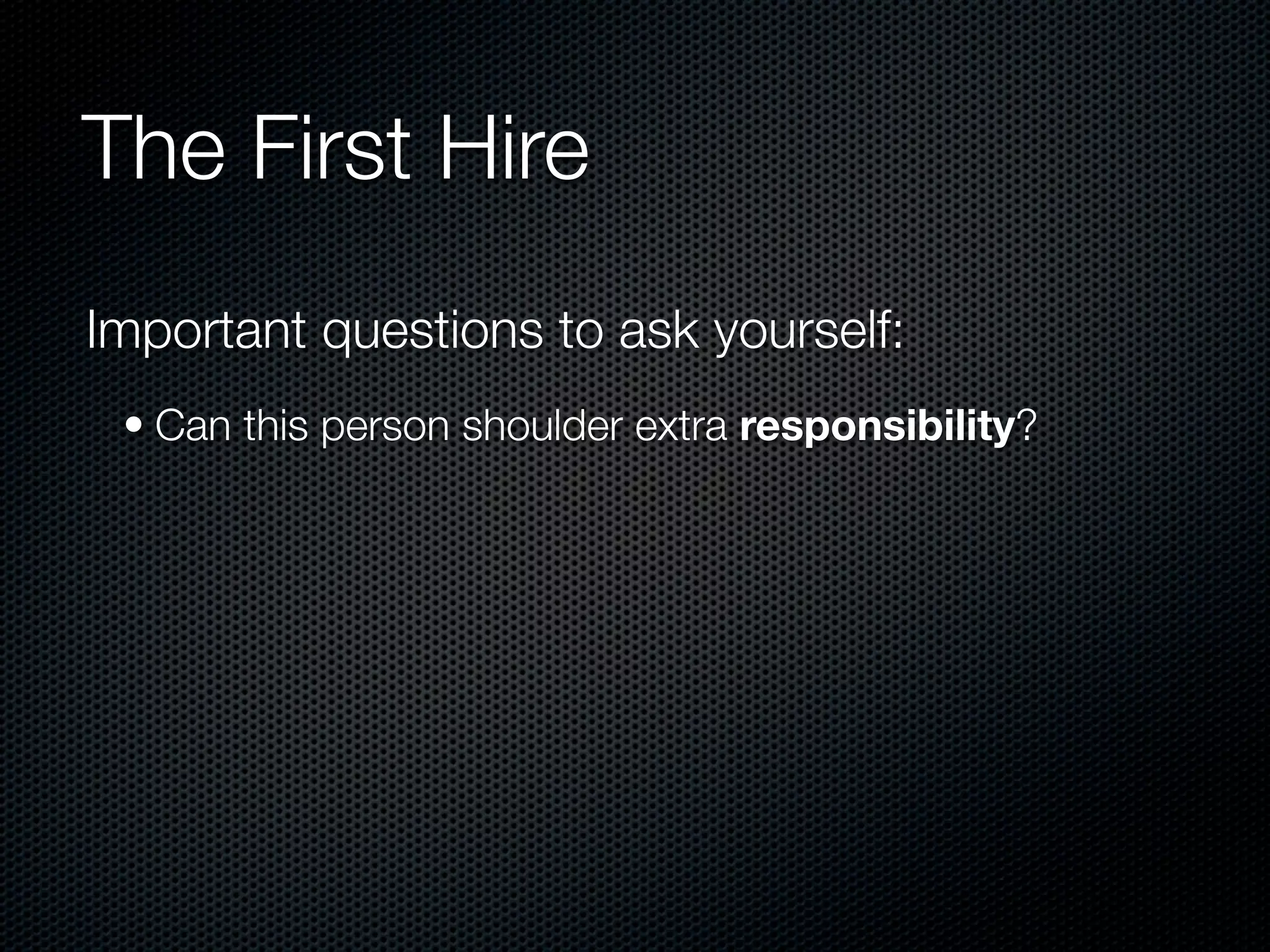 The First Hire
Important questions to ask yourself:
 • Can this person shoulder extra responsibility?
 