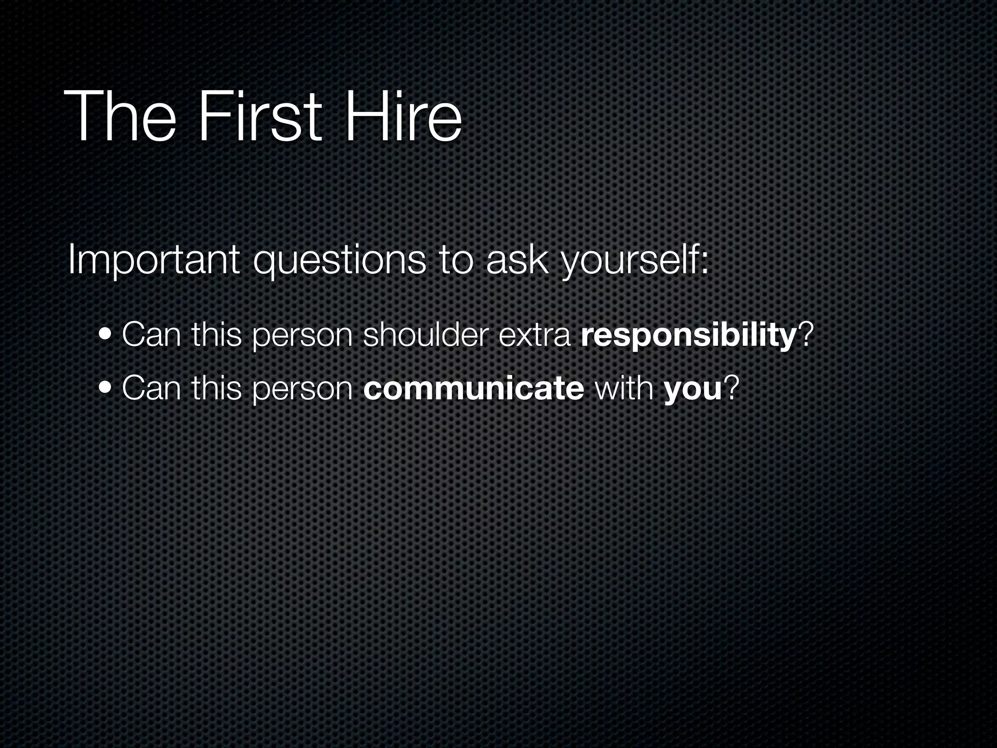 The First Hire
Important questions to ask yourself:
 • Can this person shoulder extra responsibility?
 • Can this person communicate with you?
 