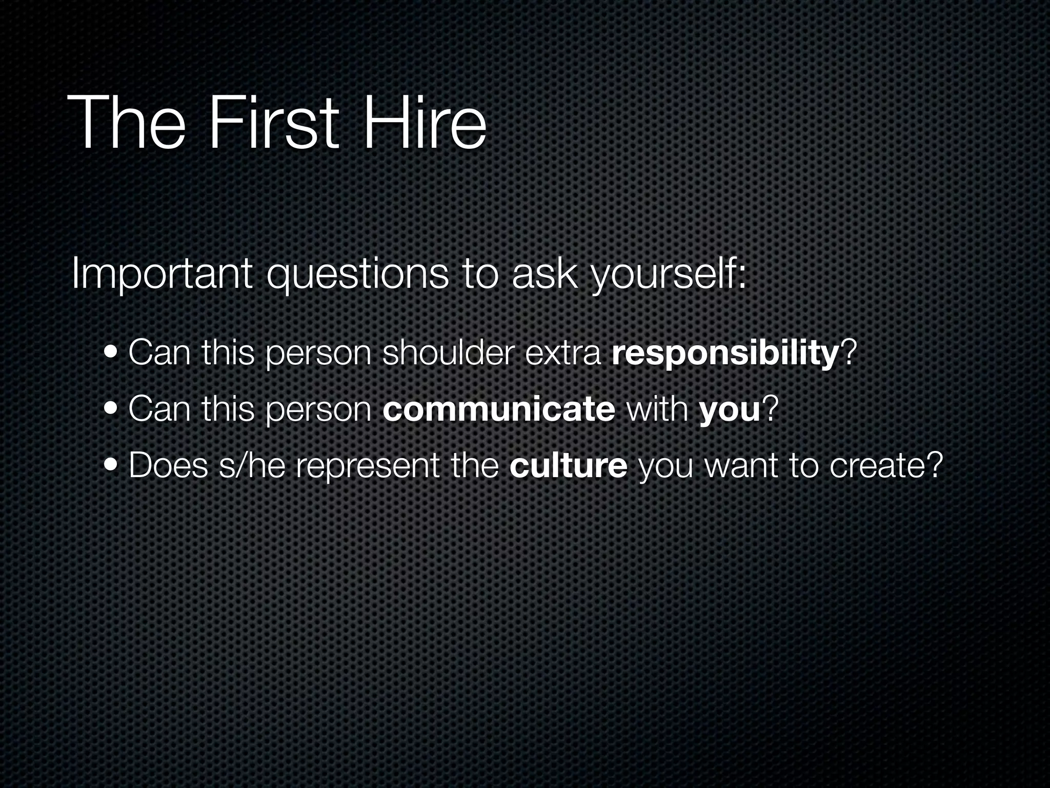 The First Hire
Important questions to ask yourself:
 • Can this person shoulder extra responsibility?
 • Can this person communicate with you?
 • Does s/he represent the culture you want to create?
 