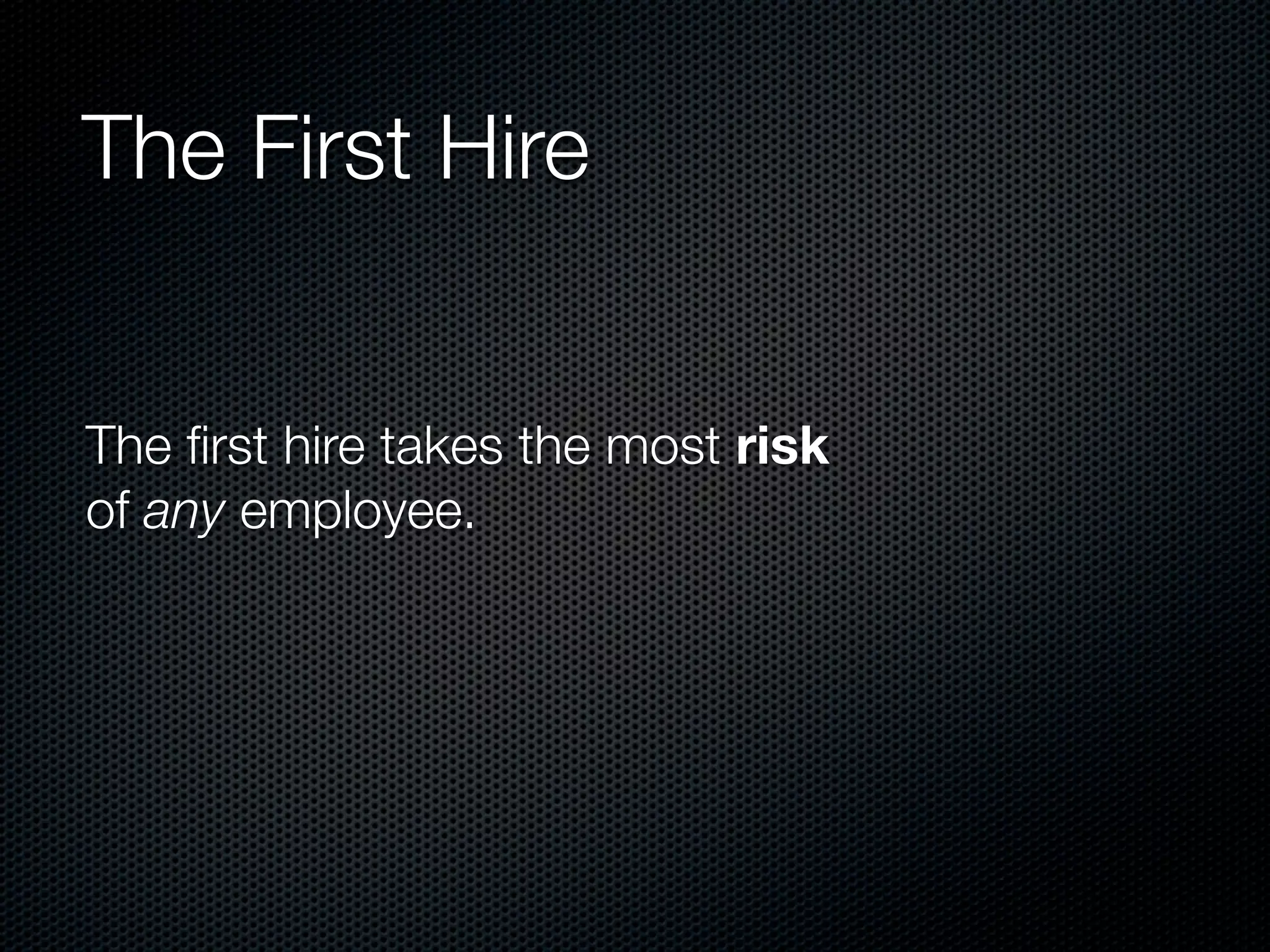 The First Hire


The ﬁrst hire takes the most risk
of any employee.
 