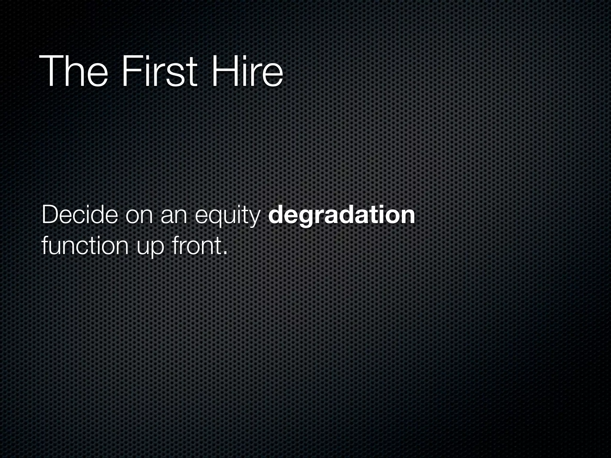 The First Hire


Decide on an equity degradation
function up front.
 