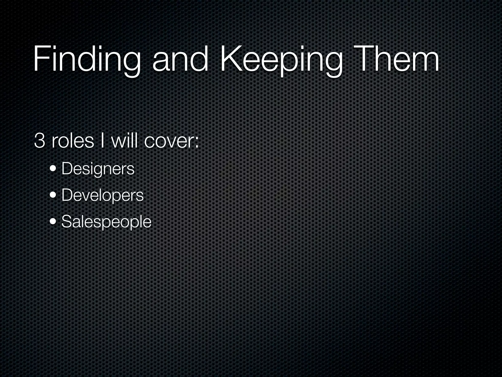 Finding and Keeping Them

3 roles I will cover:
 • Designers
 • Developers
 • Salespeople
 