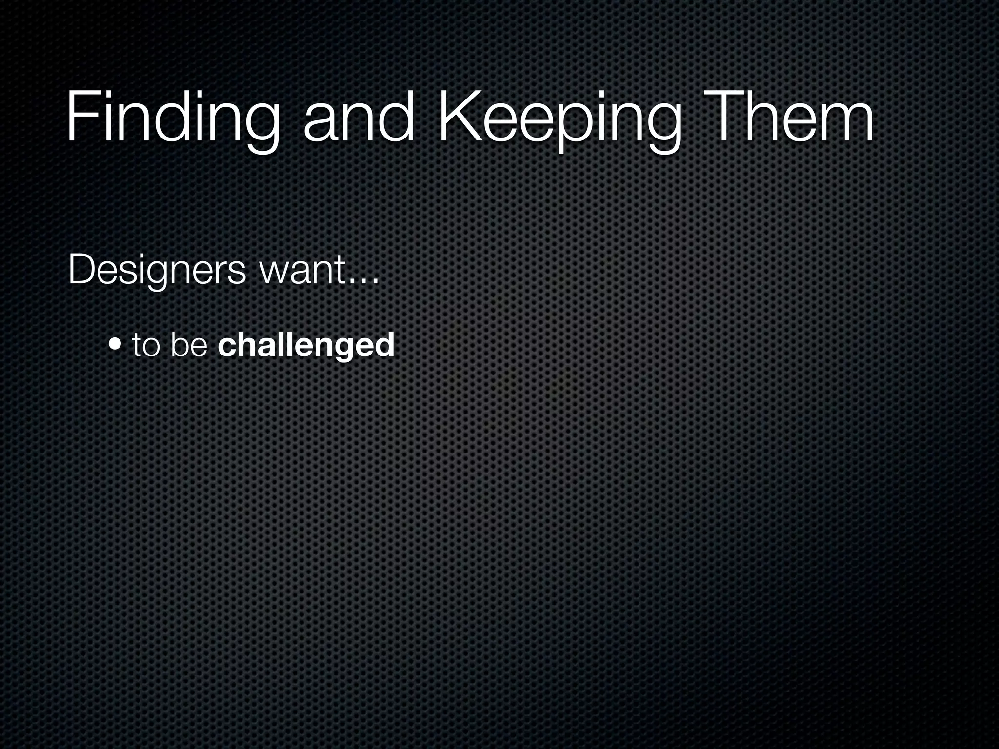 Finding and Keeping Them

Designers want...
  • to be challenged
 