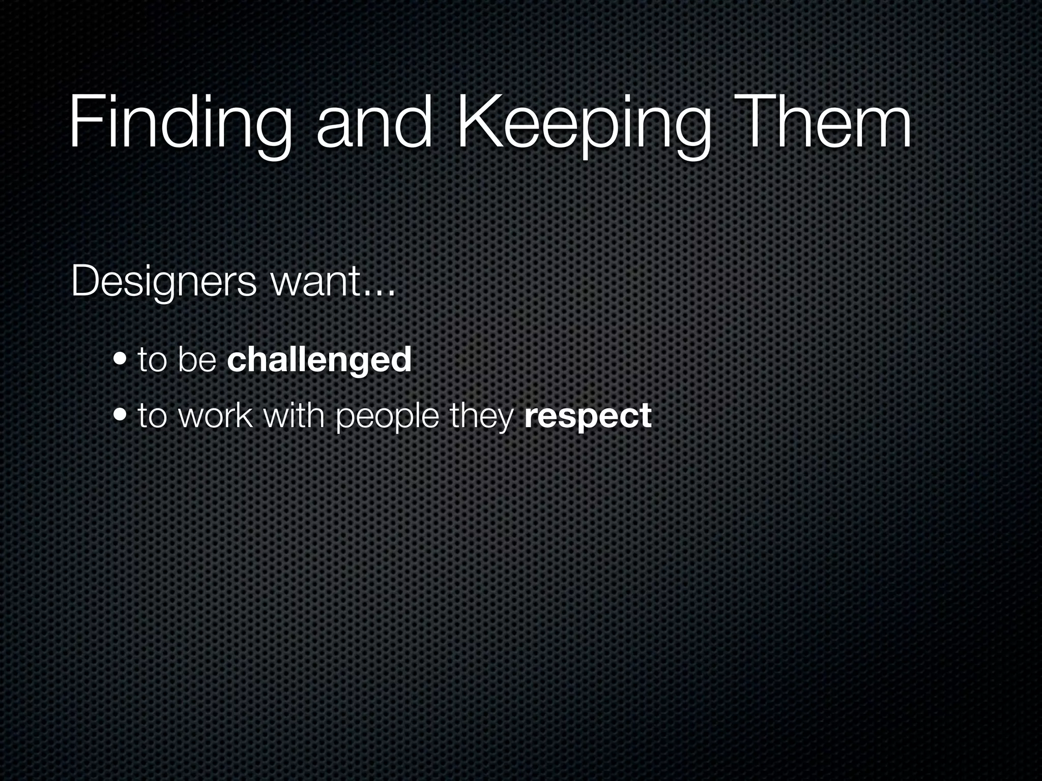 Finding and Keeping Them

Designers want...
  • to be challenged
  • to work with people they respect
 