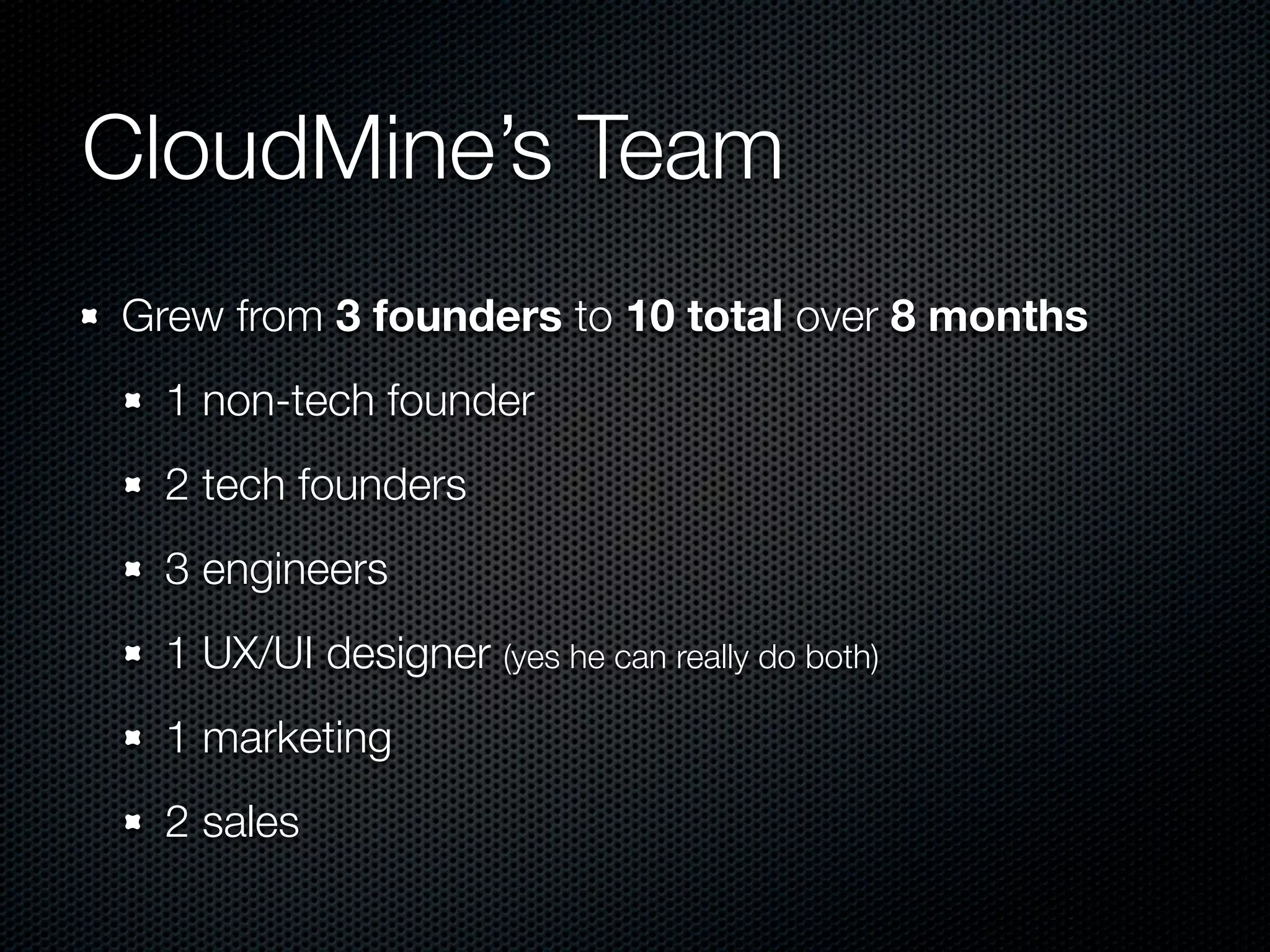 CloudMine’s Team
Grew from 3 founders to 10 total over 8 months
  1 non-tech founder
  2 tech founders
  3 engineers
  1 UX/UI designer (yes he can really do both)
  1 marketing
  2 sales
 