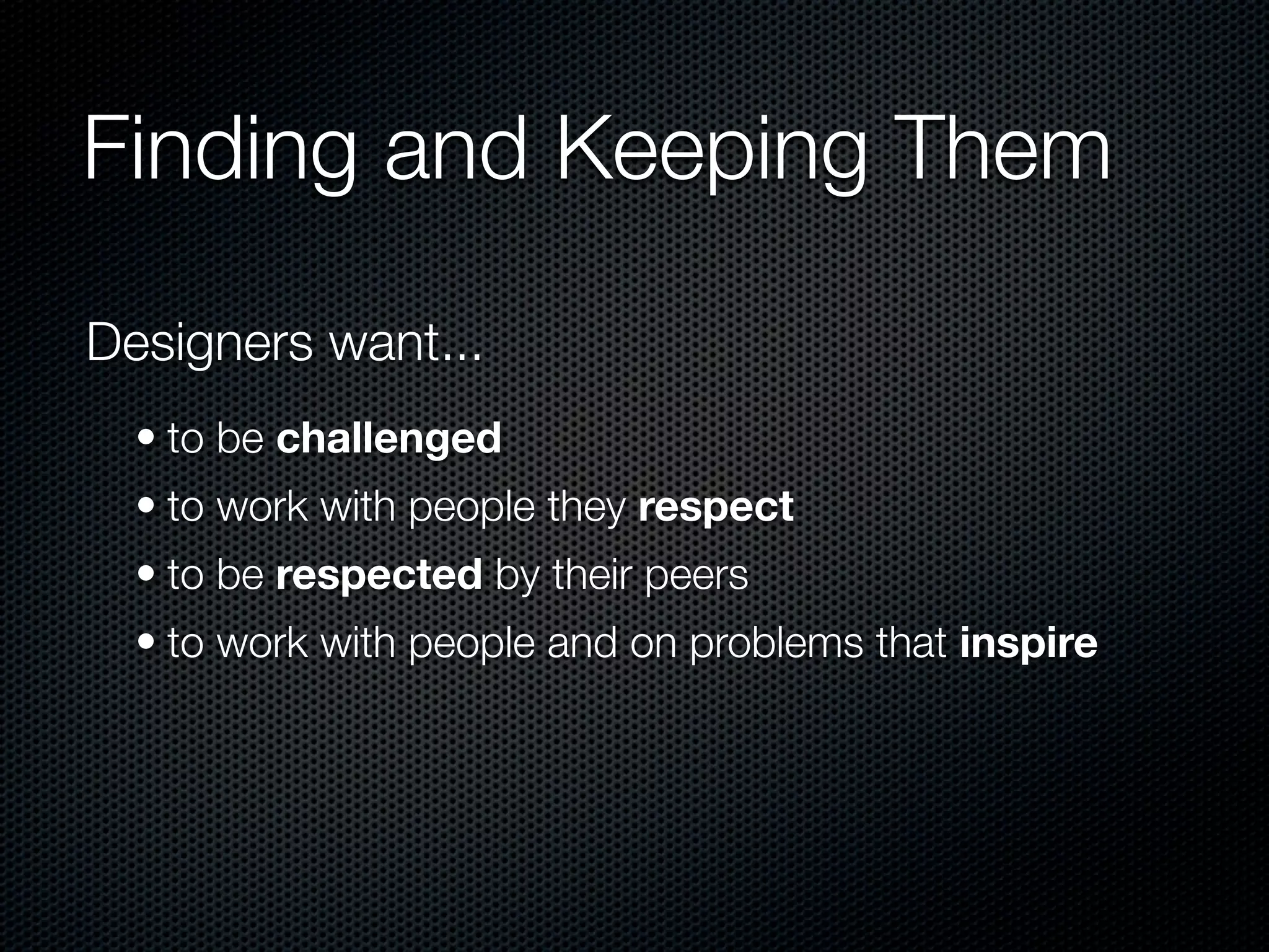 Finding and Keeping Them

Designers want...
  • to be challenged
  • to work with people they respect
  • to be respected by their peers
  • to work with people and on problems that inspire
 