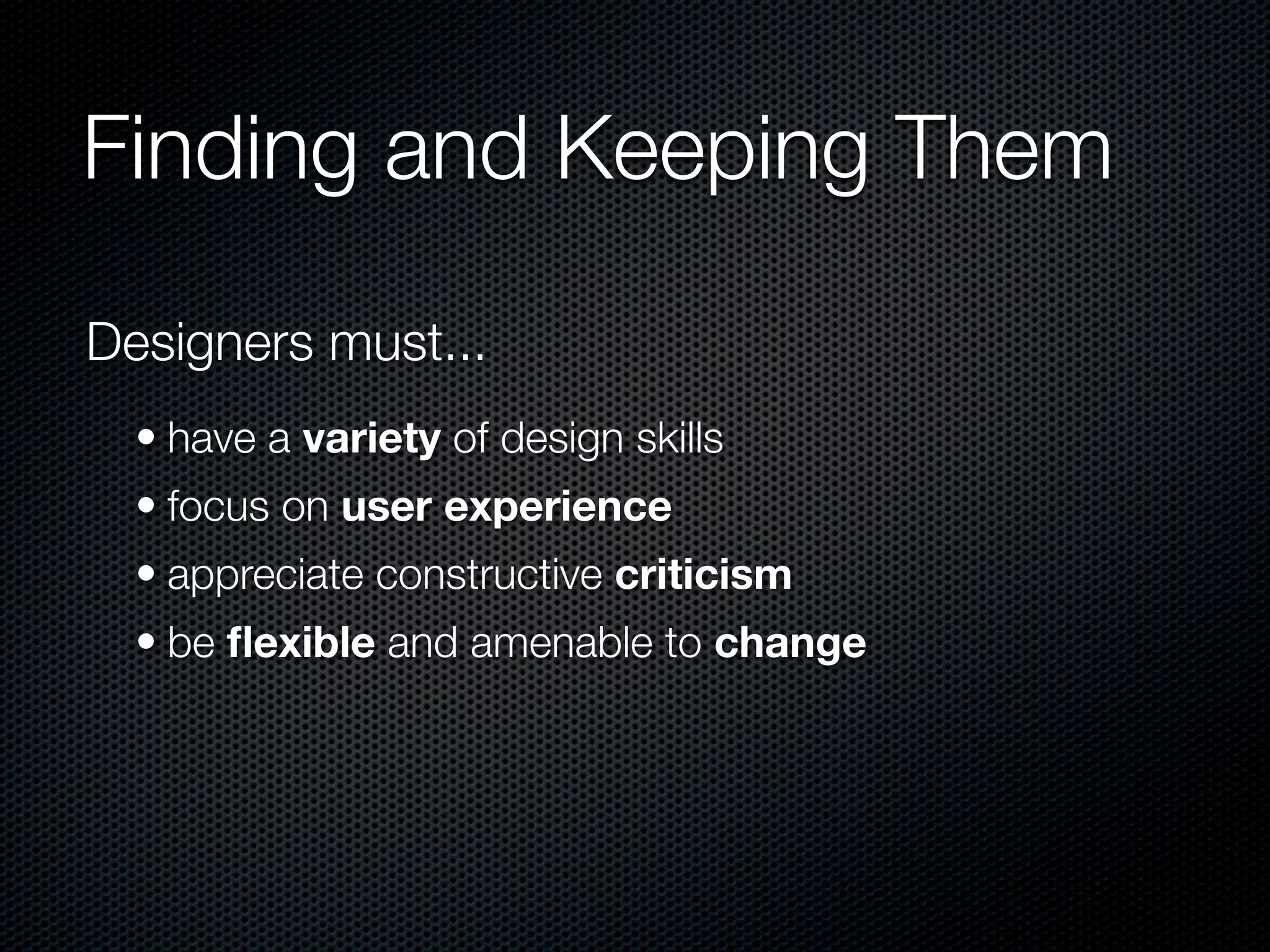 Finding and Keeping Them

Designers must...
  • have a variety of design skills
  • focus on user experience
  • appreciate constructive criticism
  • be ﬂexible and amenable to change
 