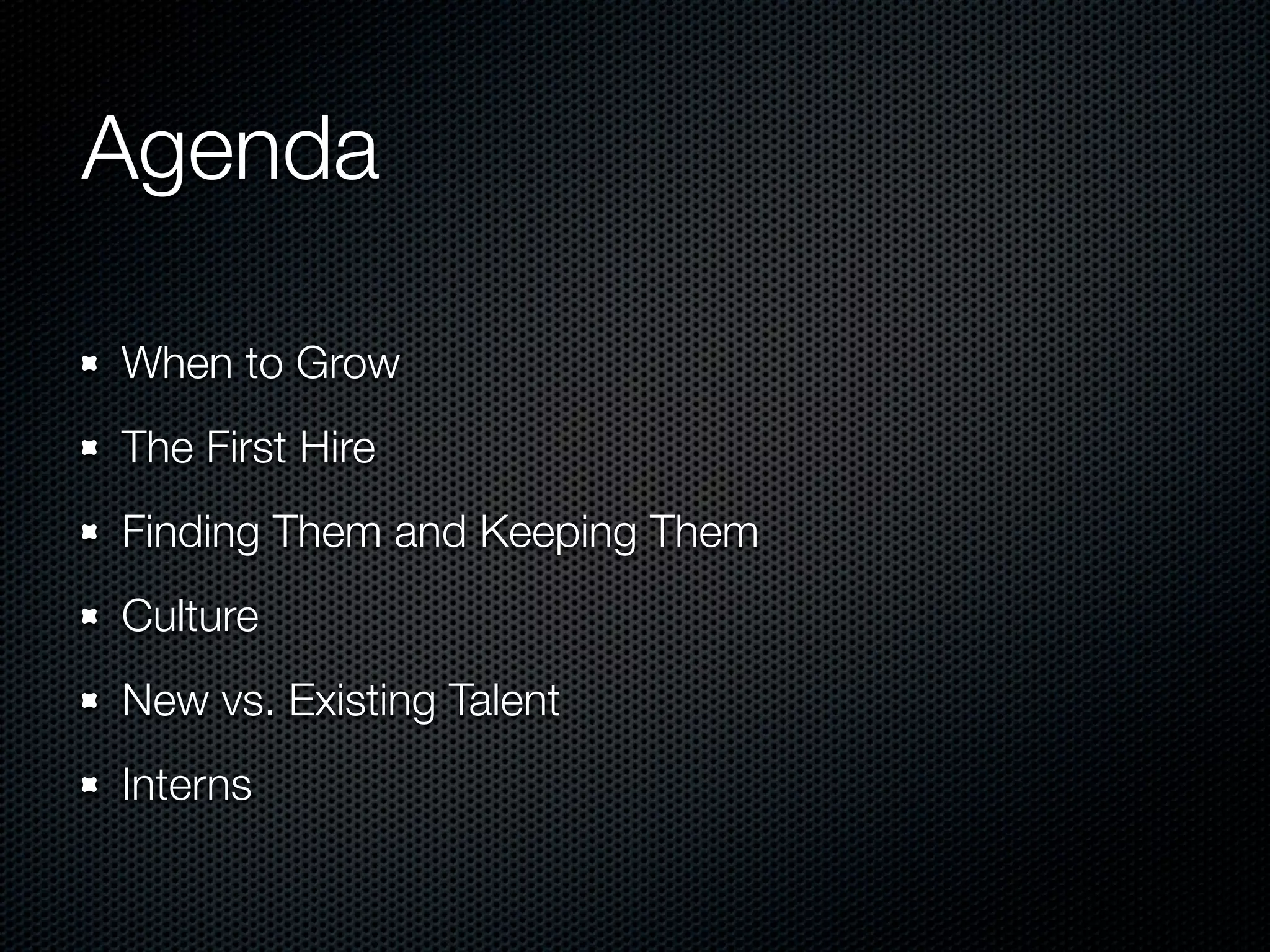 Agenda

When to Grow
The First Hire
Finding Them and Keeping Them
Culture
New vs. Existing Talent
Interns
 