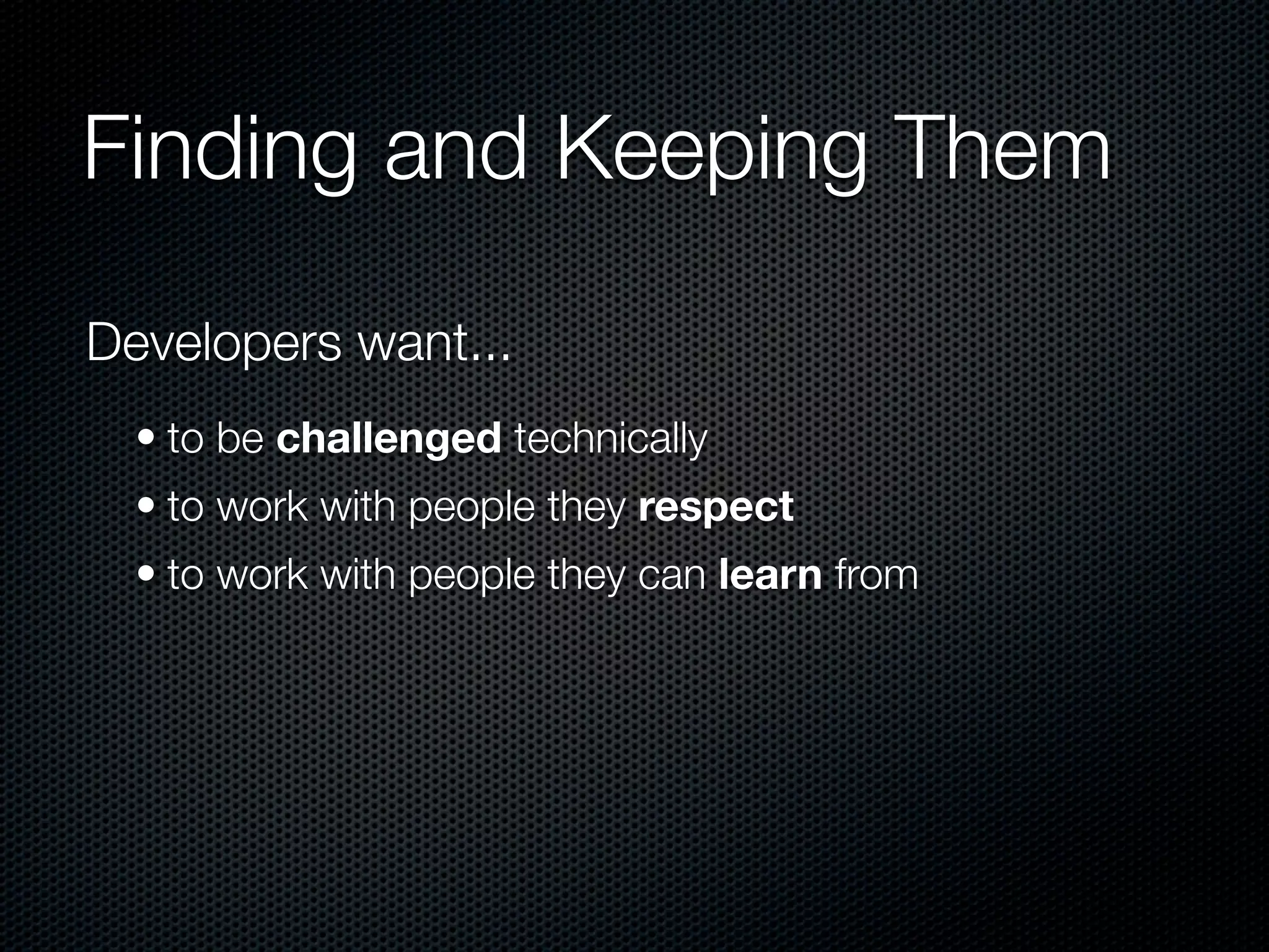 Finding and Keeping Them

Developers want...
  • to be challenged technically
  • to work with people they respect
  • to work with people they can learn from
 