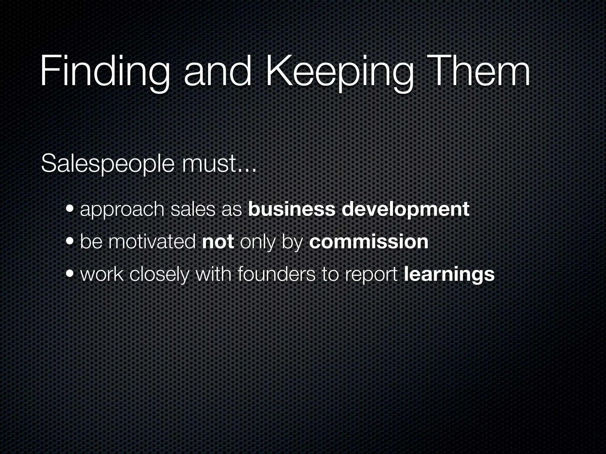 Finding and Keeping Them

Salespeople must...
  • approach sales as business development
  • be motivated not only by commission
  • work closely with founders to report learnings
 