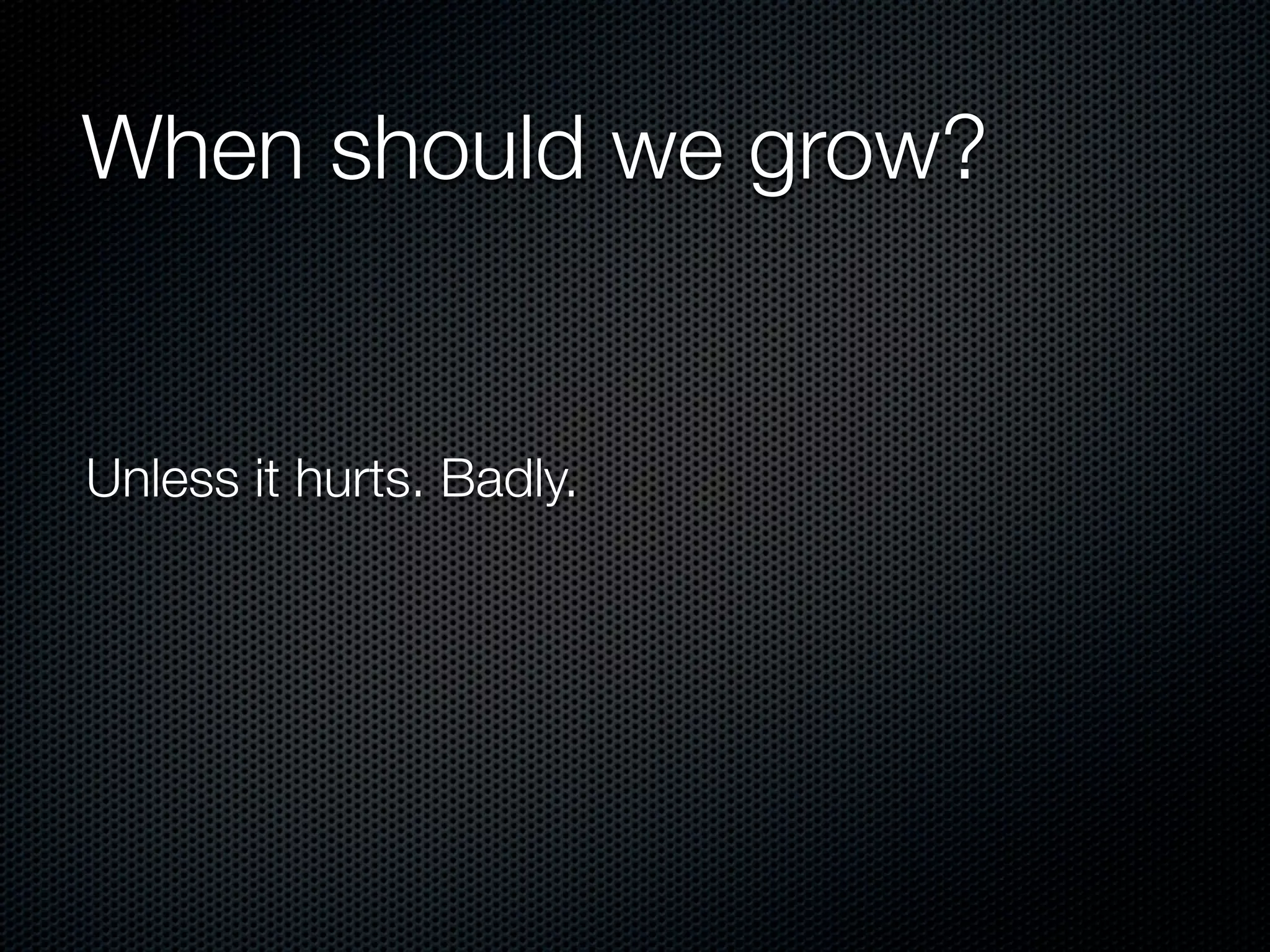 When should we grow?


Unless it hurts. Badly.
 