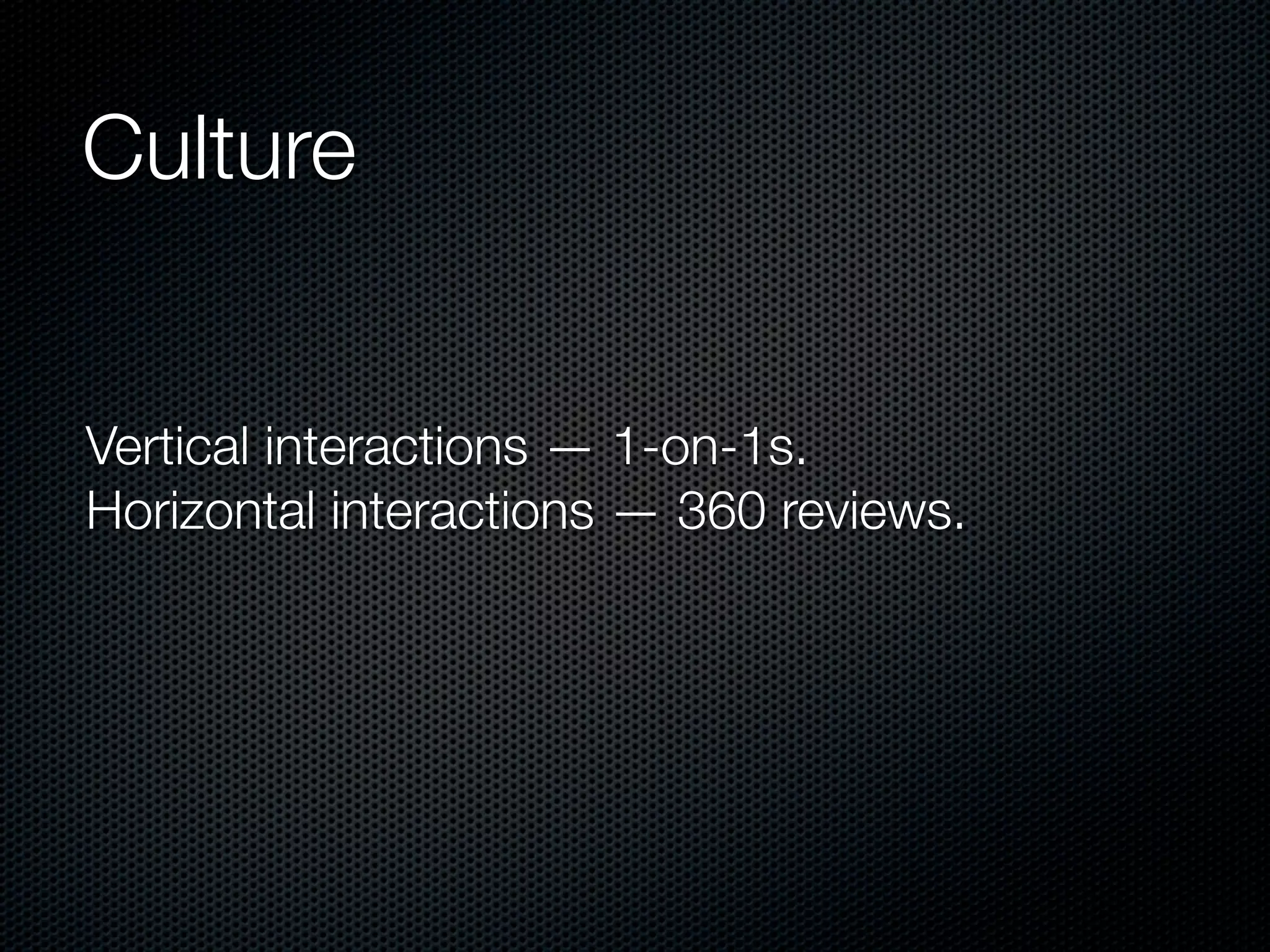 Culture


Vertical interactions — 1-on-1s.
Horizontal interactions — 360 reviews.
 