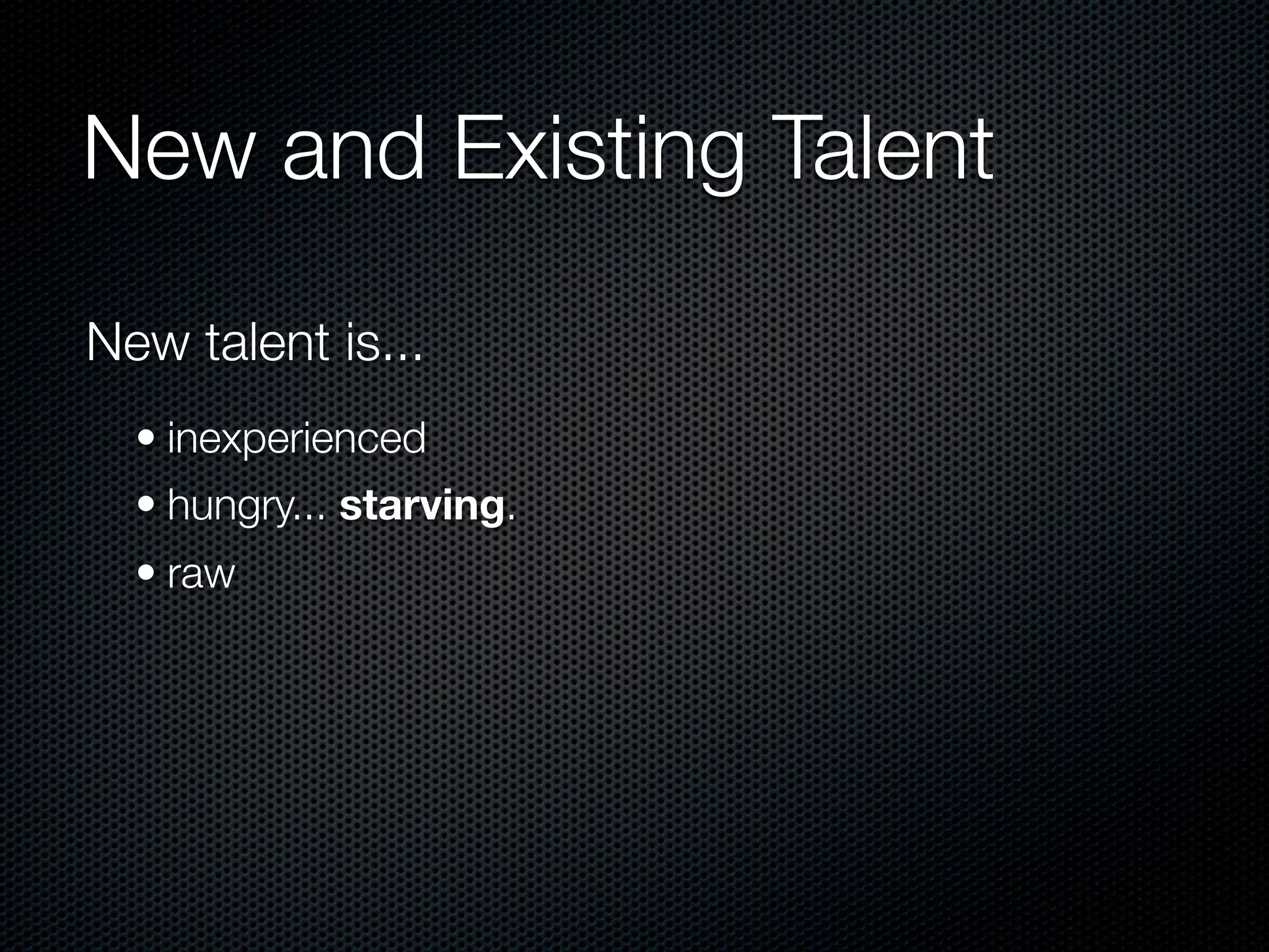 New and Existing Talent

New talent is...
  • inexperienced
  • hungry... starving.
  • raw
 