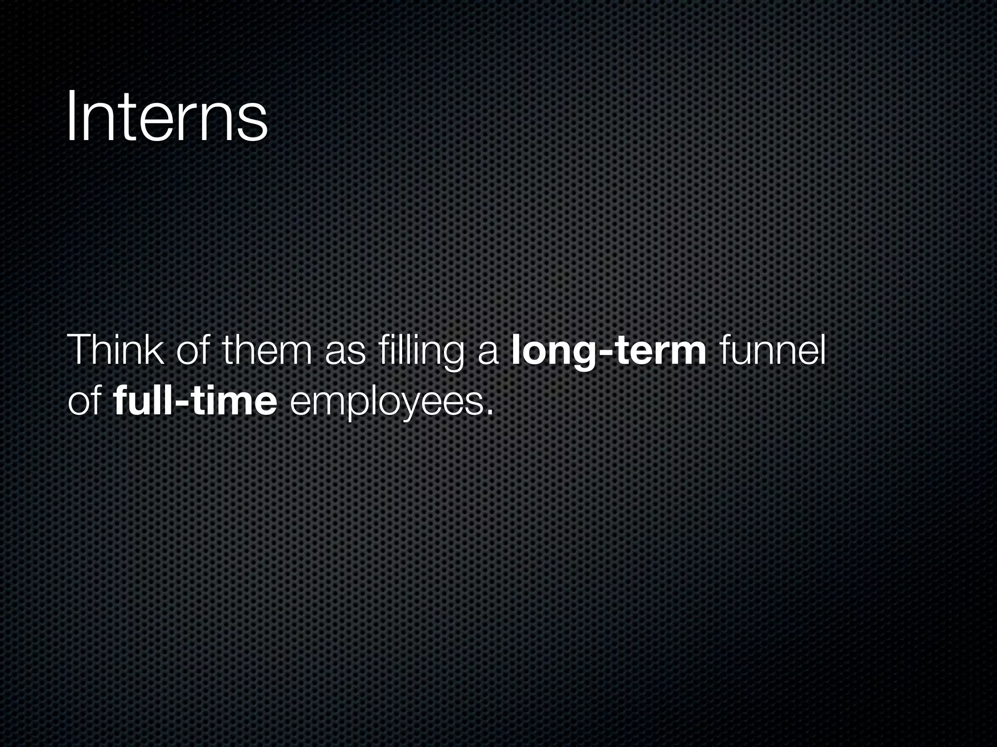 Interns


Think of them as ﬁlling a long-term funnel
of full-time employees.
 