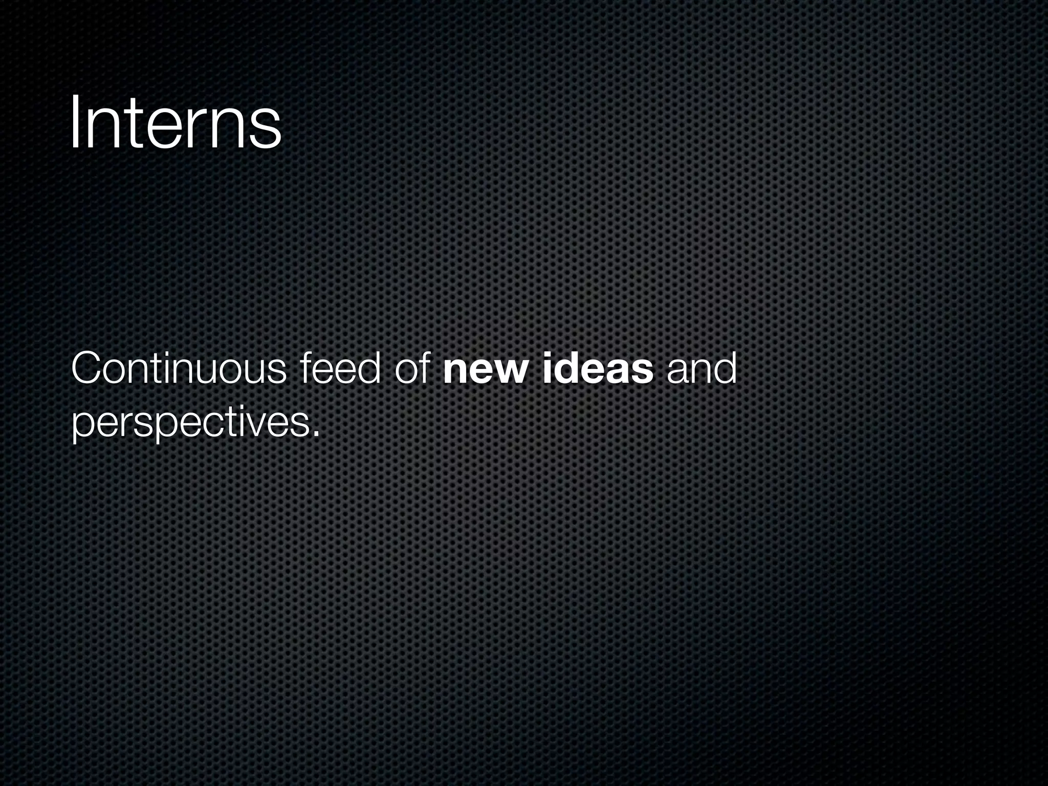 Interns


Continuous feed of new ideas and
perspectives.
 
