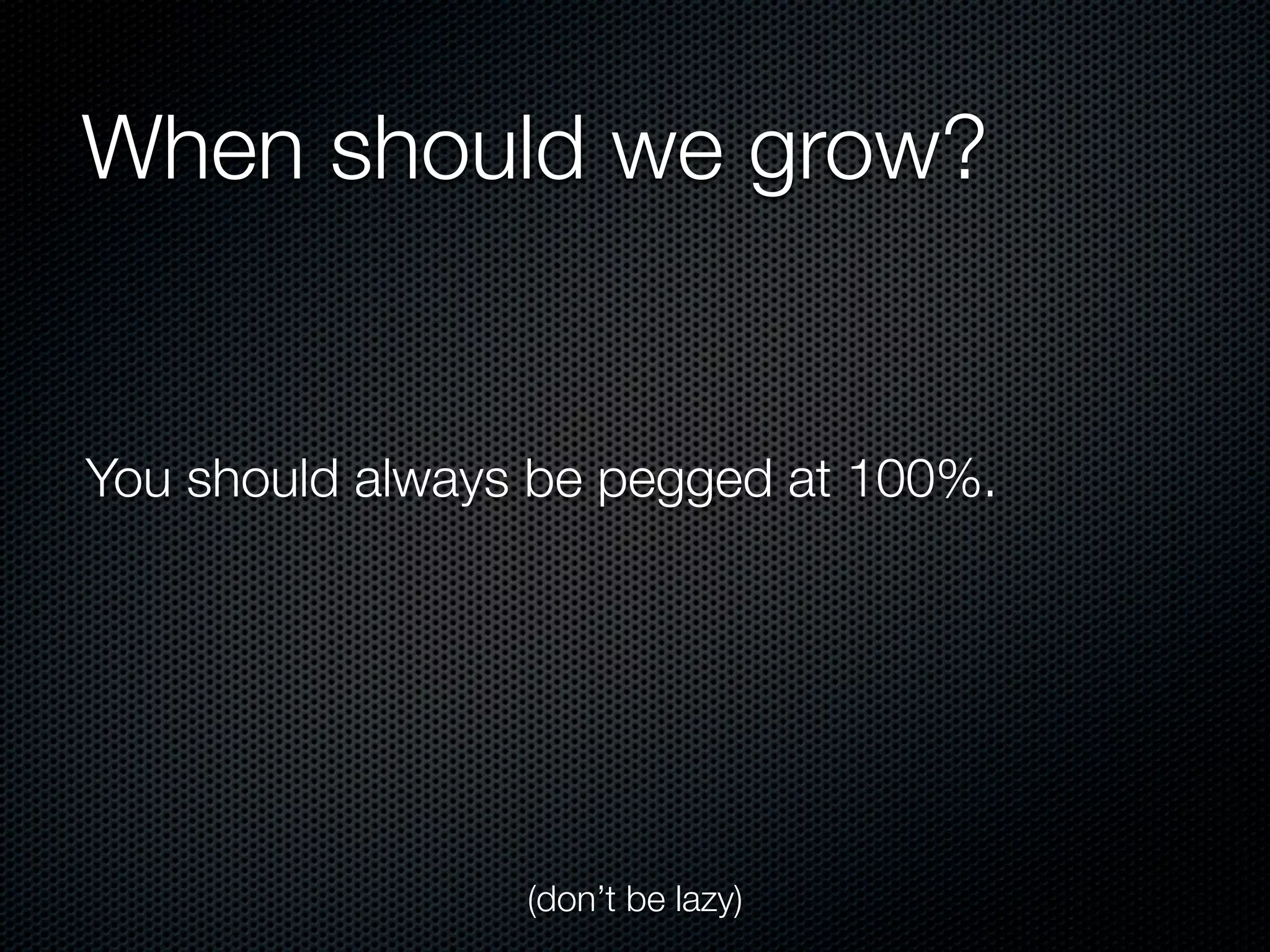 When should we grow?


You should always be pegged at 100%.




                 (don’t be lazy)
 
