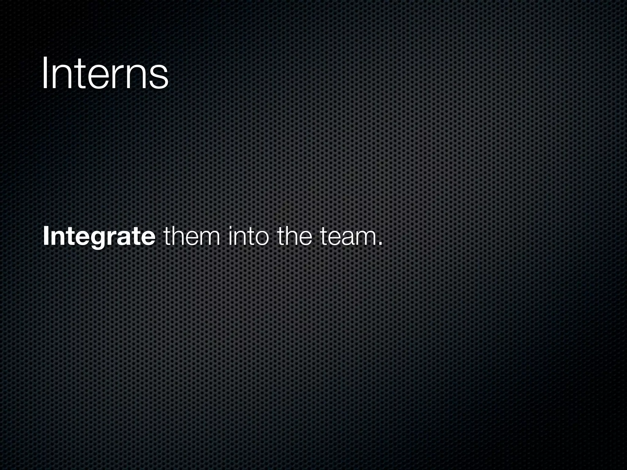 Interns


Integrate them into the team.
 