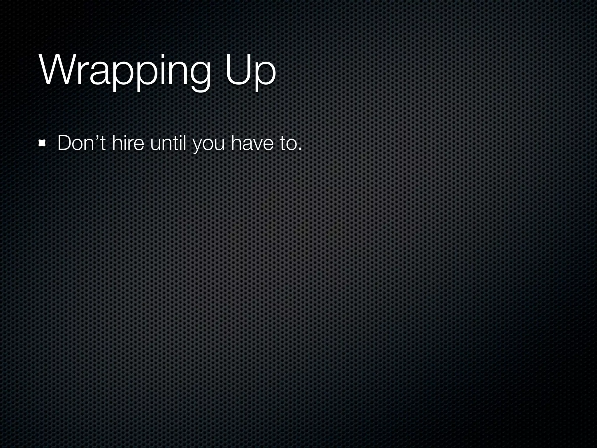 Wrapping Up
Don’t hire until you have to.
 