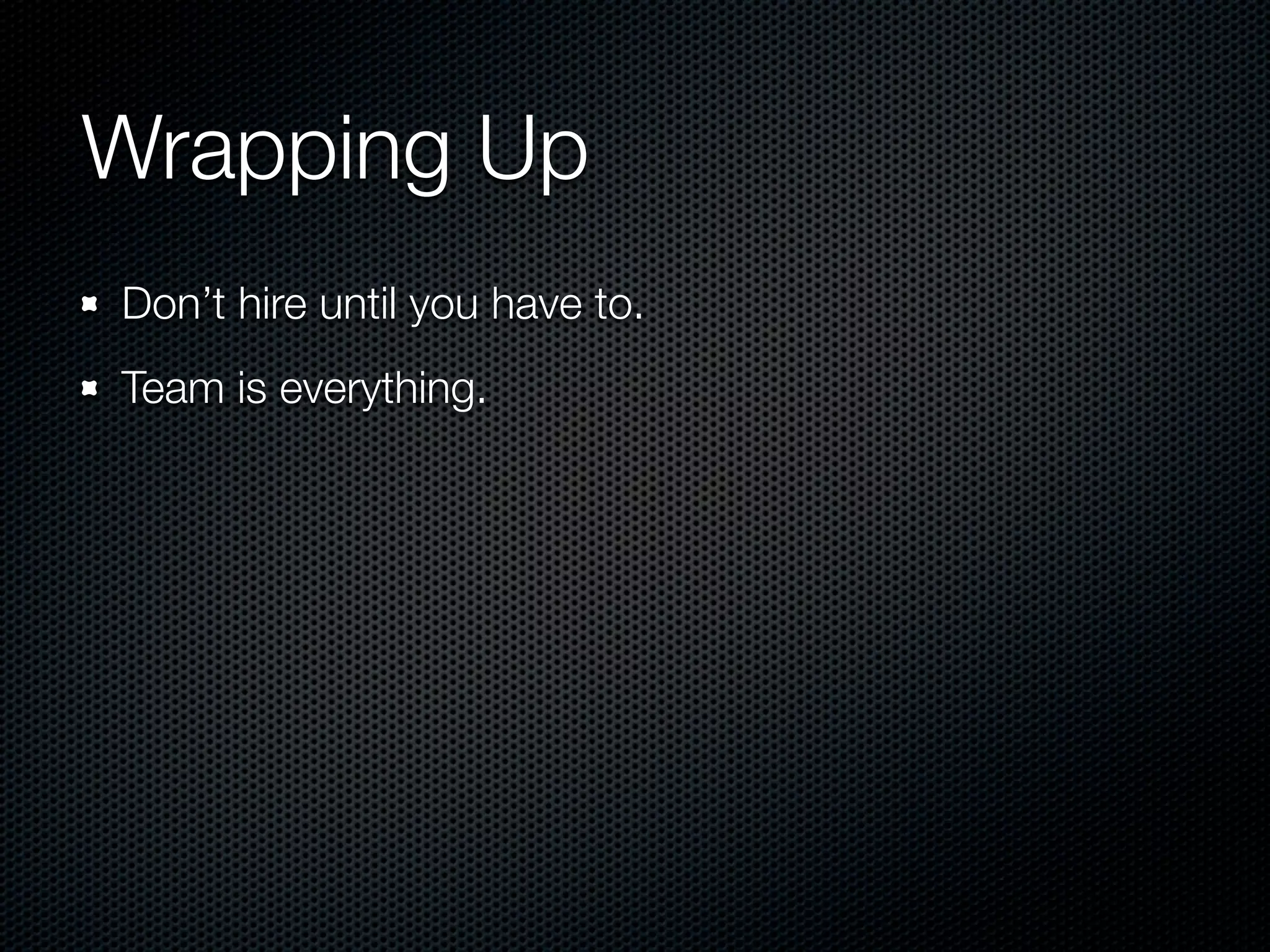 Wrapping Up
Don’t hire until you have to.
Team is everything.
 