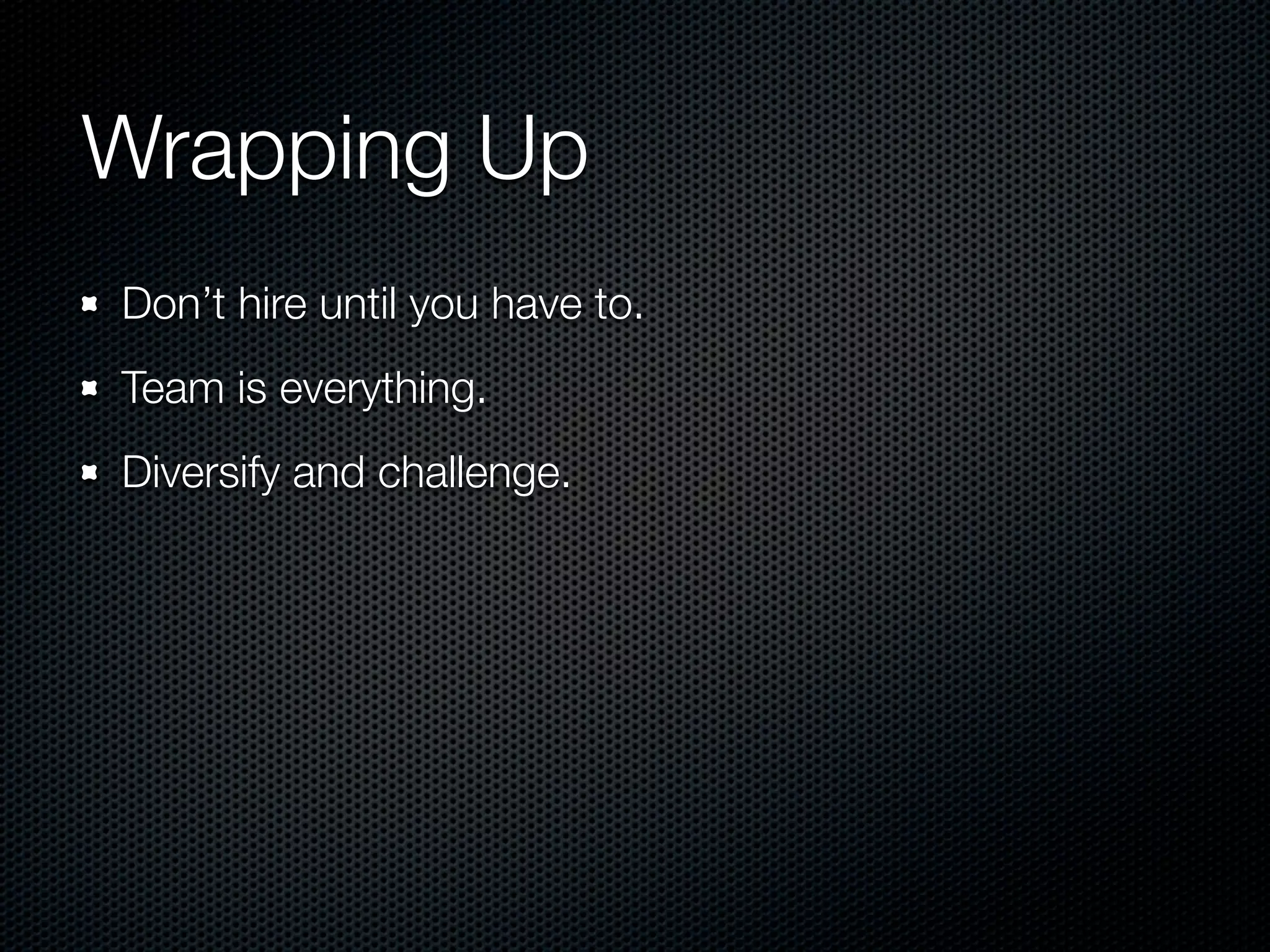 Wrapping Up
Don’t hire until you have to.
Team is everything.
Diversify and challenge.
 