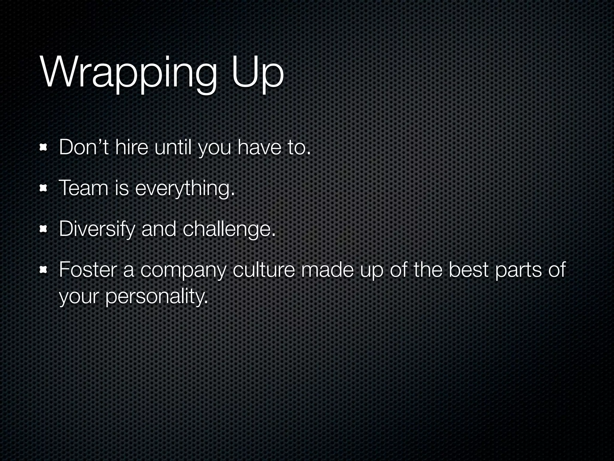 Wrapping Up
Don’t hire until you have to.
Team is everything.
Diversify and challenge.
Foster a company culture made up of the best parts of
your personality.
 