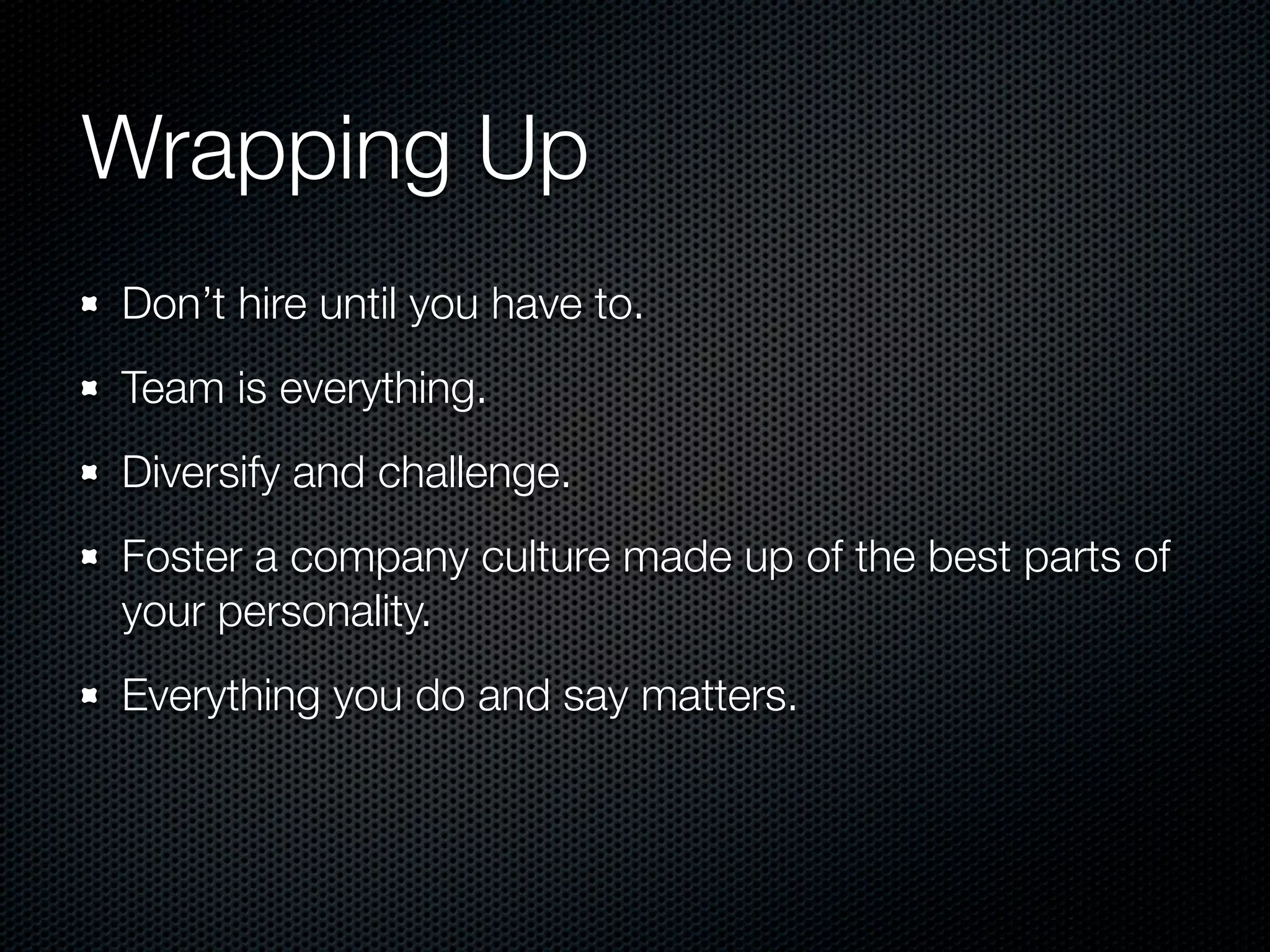 Wrapping Up
Don’t hire until you have to.
Team is everything.
Diversify and challenge.
Foster a company culture made up of the best parts of
your personality.
Everything you do and say matters.
 