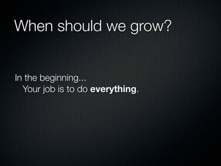 When should we grow?


In the beginning...
  Your job is to do everything.
 