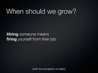 When should we grow?


Hiring someone means
ﬁring yourself from their job.




               (with the exception of sales)
 