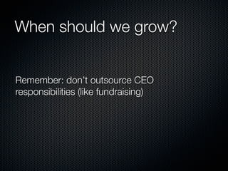When should we grow?


Remember: don’t outsource CEO
responsibilities (like fundraising)
 