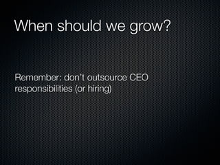 When should we grow?


Remember: don’t outsource CEO
responsibilities (or hiring)
 