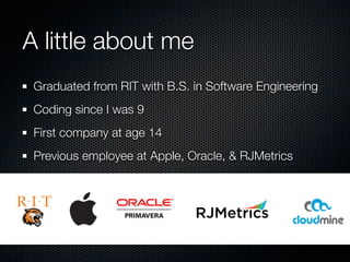 A little about me
 Graduated from RIT with B.S. in Software Engineering
 Coding since I was 9
 First company at age 14
 Previous employee at Apple, Oracle, & RJMetrics
 