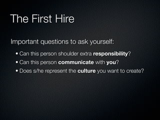 The First Hire
Important questions to ask yourself:
 • Can this person shoulder extra responsibility?
 • Can this person communicate with you?
 • Does s/he represent the culture you want to create?
 