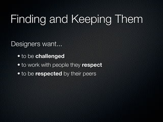 Finding and Keeping Them

Designers want...
  • to be challenged
  • to work with people they respect
  • to be respected by their peers
 