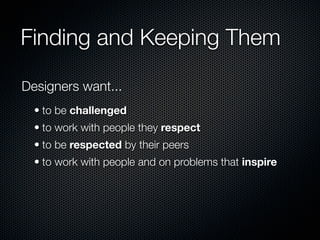 Finding and Keeping Them

Designers want...
  • to be challenged
  • to work with people they respect
  • to be respected by their peers
  • to work with people and on problems that inspire
 