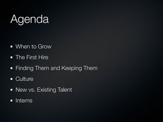 Agenda

When to Grow
The First Hire
Finding Them and Keeping Them
Culture
New vs. Existing Talent
Interns
 