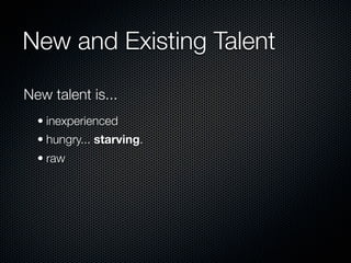 New and Existing Talent

New talent is...
  • inexperienced
  • hungry... starving.
  • raw
 