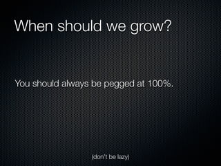 When should we grow?


You should always be pegged at 100%.




                 (don’t be lazy)
 
