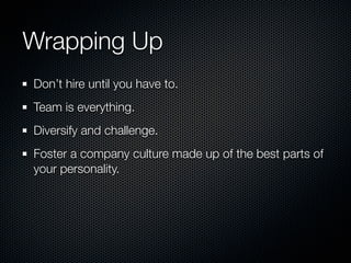Wrapping Up
Don’t hire until you have to.
Team is everything.
Diversify and challenge.
Foster a company culture made up of the best parts of
your personality.
 