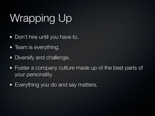 Wrapping Up
Don’t hire until you have to.
Team is everything.
Diversify and challenge.
Foster a company culture made up of the best parts of
your personality.
Everything you do and say matters.
 