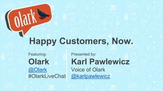 Happy Customers, Now.
Featuring:
Olark
@Olark
#OlarkLiveChat
Presented by:
Karl Pawlewicz
Voice of Olark
@karlpawlewicz
 