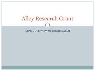 A BASIC OVERVIEW OF THE RESEARCH Alley Research Grant 