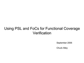 Using PSL and FoCs for Functional Coverage
               Verification

                             September 2006

                             Chuck Alley
 