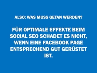 ALSO: WAS MUSS GETAN WERDEN?
FÜR OPTIMALE EFFEKTE BEIM
SOCIAL SEO SCHADET ES NICHT,
WENN EINE FACEBOOK PAGE
ENTSPRECHEND GUT GERÜSTET
IST.
 