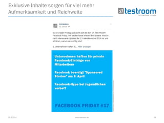 25.3.2014 www.testroom.de 19
Exklusive Inhalte sorgen für viel mehr
Aufmerksamkeit und Reichweite
Quelle:https://www.facebook.com/TESTROOM.GmbH
 