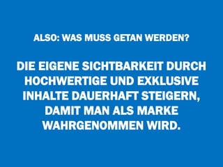 ALSO: WAS MUSS GETAN WERDEN?
DIE EIGENE SICHTBARKEIT DURCH
HOCHWERTIGE UND EXKLUSIVE
INHALTE DAUERHAFT STEIGERN,
DAMIT MAN ALS MARKE
WAHRGENOMMEN WIRD.
 
