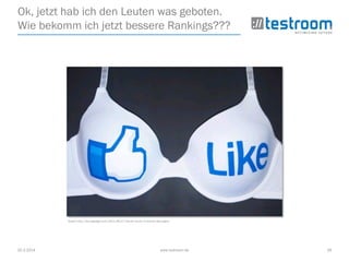 25.3.2014 www.testroom.de 29
Ok, jetzt hab ich den Leuten was geboten.
Wie bekomm ich jetzt bessere Rankings???
Quelle: http://de.engadget.com/2011/09/27/like-bh-ist-der-no-brainer-des-tages/
 