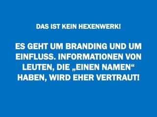DAS IST KEIN HEXENWERK!
ES GEHT UM BRANDING UND UM
EINFLUSS. INFORMATIONEN VON
LEUTEN, DIE „EINEN NAMEN“
HABEN, WIRD EHER VERTRAUT!
 