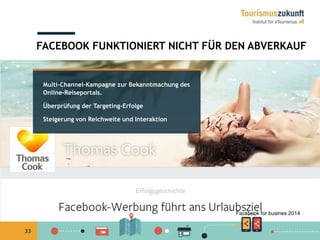 33
Multi-Channel-Kampagne zur Bekanntmachung des
Online-Reiseportals.
Überprüfung der Targeting-Erfolge
Steigerung von Reichweite und Interaktion
FACEBOOK FUNKTIONIERT NICHT FÜR DEN ABVERKAUF
Facebook for busines 2014
 
