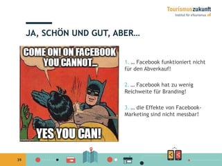 39
1. … Facebook funktioniert nicht
für den Abverkauf!
2. … Facebook hat zu wenig
Reichweite für Branding!
3. … die Effekte von Facebook-
Marketing sind nicht messbar!
JA, SCHÖN UND GUT, ABER…
 